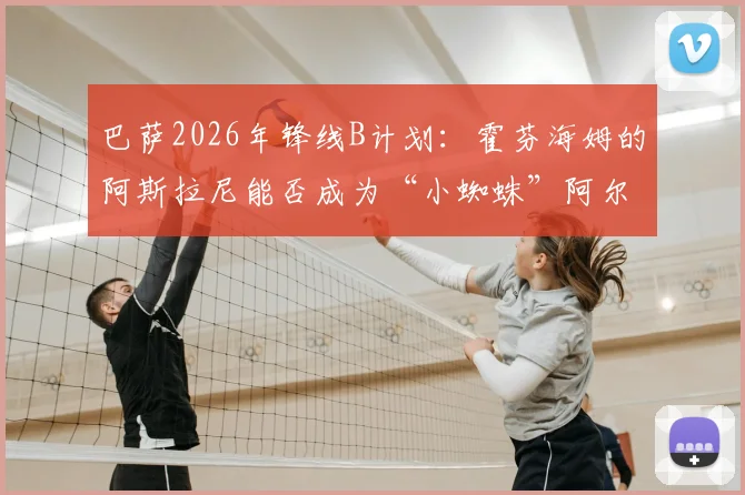 巴萨2026年锋线B计划：霍芬海姆的阿斯拉尼能否成为“小蜘蛛”阿尔瓦雷斯的合格替代者？数据与潜力深度分析