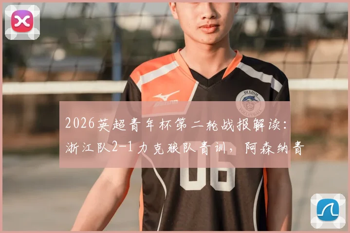 2026英超青年杯第二轮战报解读：浙江队2-1力克狼队青训，阿森纳青年军3球完胜维拉