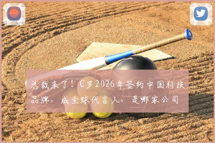 总裁来了！C罗2026年签约中国科技品牌，成全球代言人，是哪家公司？合作详情一览