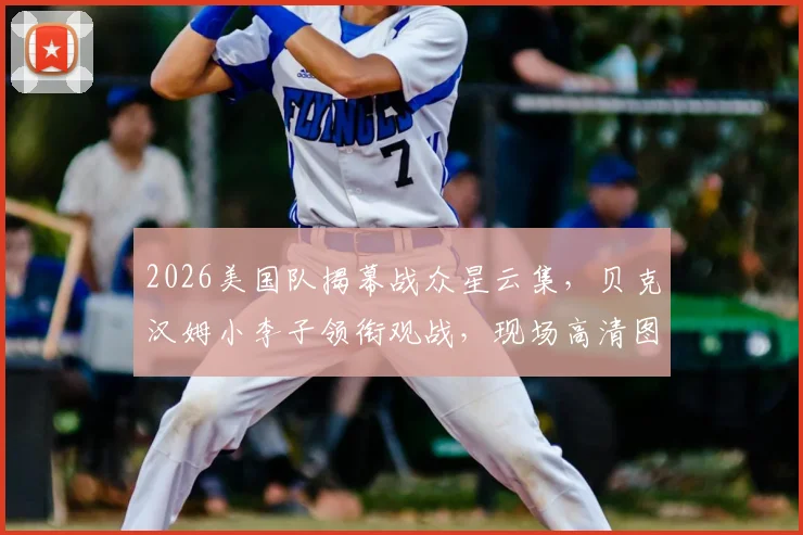 2026美国队揭幕战众星云集，贝克汉姆小李子领衔观战，现场高清图与名人体育爱好大盘点