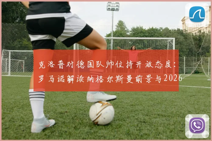 克洛普对德国队帅位持开放态度：罗马诺解读纳格尔斯曼前景与2026年可能性