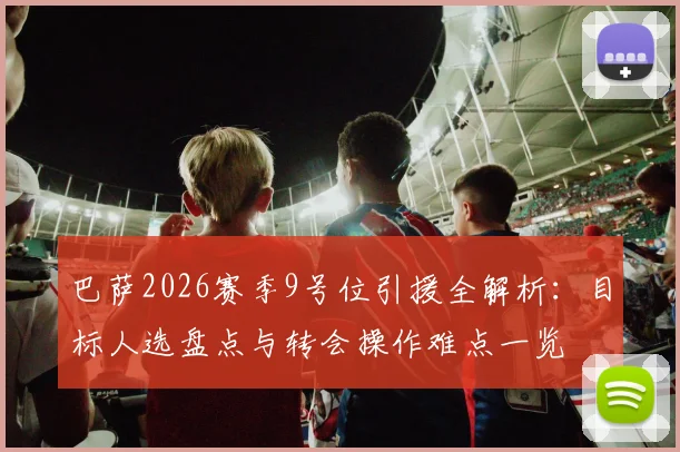 巴萨2026赛季9号位引援全解析:目标人选盘点与转会操作难点一览