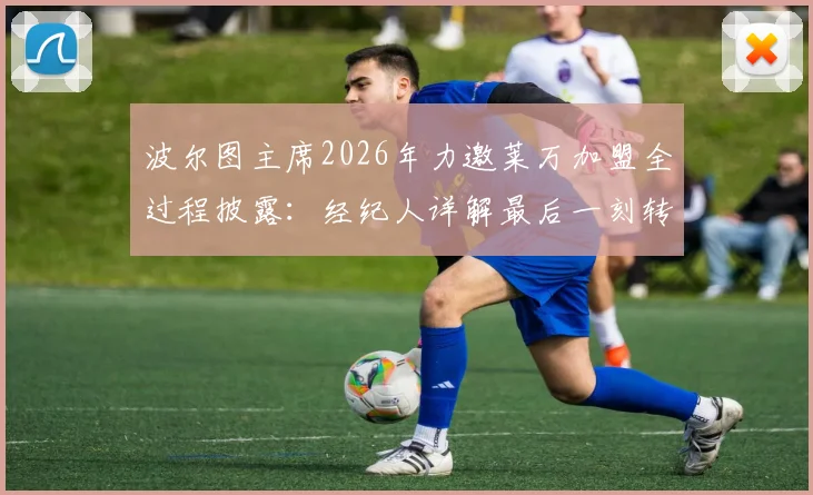波尔图主席2026年力邀莱万加盟全过程披露:经纪人详解最后一刻转会告吹真实原因