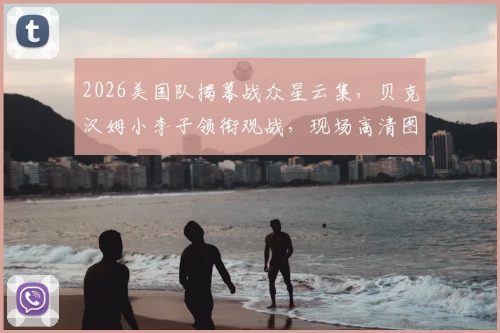 2026美国队揭幕战众星云集，贝克汉姆小李子领衔观战，现场高清图与名人体育爱好大盘点