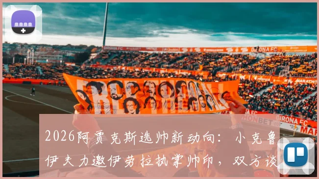 2026阿贾克斯选帅新动向：小克鲁伊夫力邀伊劳拉执掌帅印，双方谈判已进入关键阶段