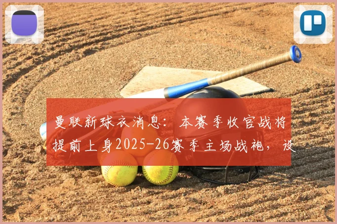 曼联新球衣消息：本赛季收官战将提前上身2025-26赛季主场战袍，设计、赞助及球迷入手指南