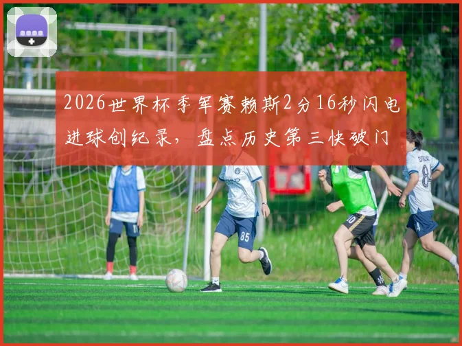 2026世界杯季军赛赖斯2分16秒闪电进球创纪录，盘点历史第三快破门名场面与视频集锦