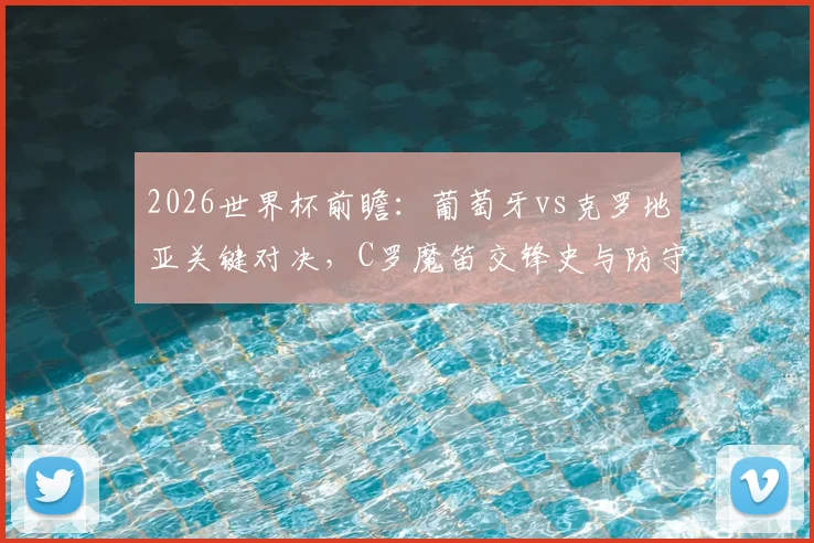 2026世界杯前瞻：葡萄牙vs克罗地亚关键对决，C罗魔笛交锋史与防守战术全解析