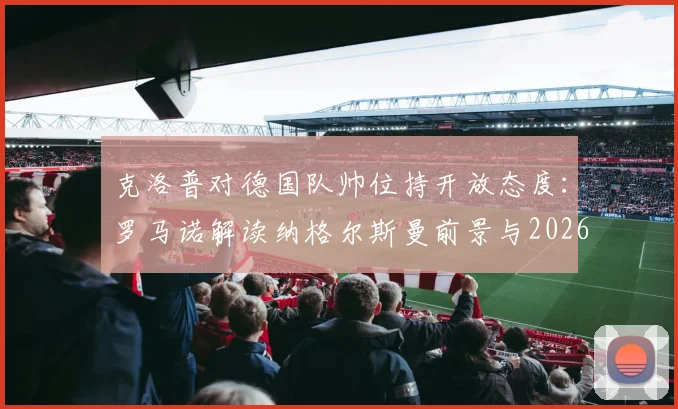 克洛普对德国队帅位持开放态度：罗马诺解读纳格尔斯曼前景与2026年可能性