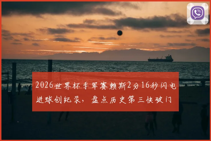 2026世界杯季军赛赖斯2分16秒闪电进球创纪录，盘点历史第三快破门名场面与视频集锦