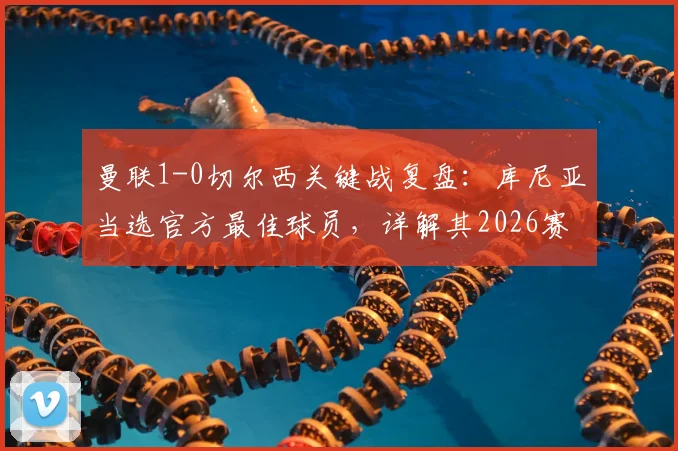 曼联1-0切尔西关键战复盘：库尼亚当选官方最佳球员，详解其2026赛季制胜瞬间
