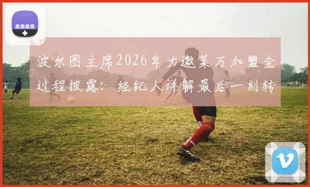 波尔图主席2026年力邀莱万加盟全过程披露：经纪人详解最后一刻转会告吹真实原因