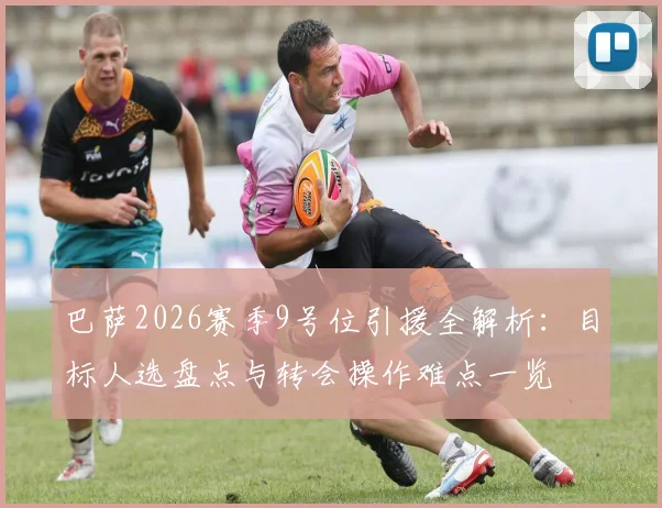 巴萨2026赛季9号位引援全解析：目标人选盘点与转会操作难点一览