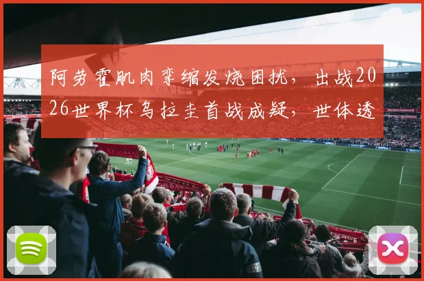 阿劳霍肌肉挛缩发烧困扰，出战2026世界杯乌拉圭首战成疑，世体透露伤病最新情况