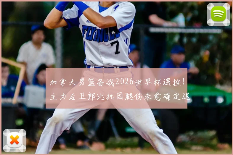 加拿大男篮备战2026世界杯遇挫！主力后卫邦比托因腿伤未愈确定退出，球队后场实力受损分析与替代人选前瞻