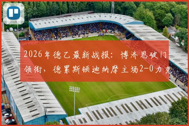 2026年德乙最新战报:博济恩破门领衔,德累斯顿迪纳摩主场2-0力克纽伦堡,附比赛关键数据解读