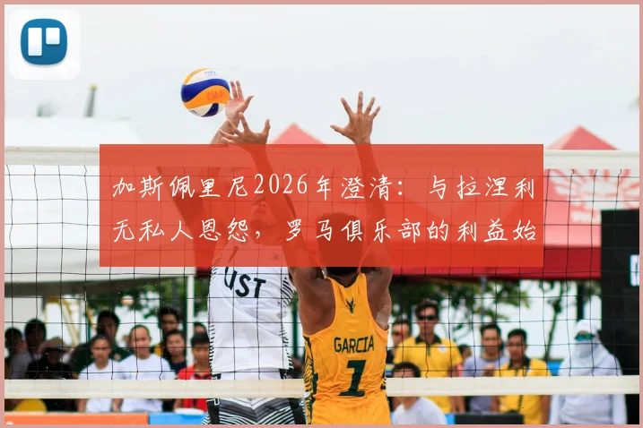加斯佩里尼2026年澄清：与拉涅利无私人恩怨，罗马俱乐部的利益始终是第一位的