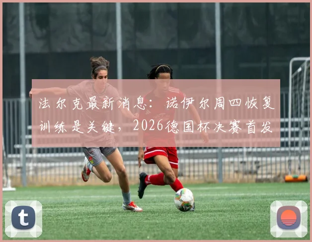 法尔克最新消息：诺伊尔周四恢复训练是关键，2026德国杯决赛首发门将悬念揭晓