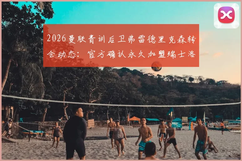 2026曼联青训后卫弗雷德里克森转会动态：官方确认永久加盟瑞士洛桑体育，未来前景深度分析