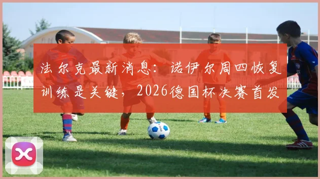 法尔克最新消息：诺伊尔周四恢复训练是关键，2026德国杯决赛首发门将悬念揭晓