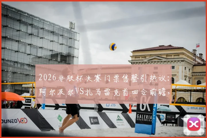 2026非联杯决赛门票售罄引热议：阿尔及尔VS扎马雷克首回合前瞻，附观赛与球队分析指南