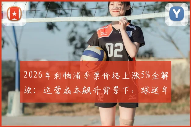 2026年利物浦季票价格上涨5%全解读：运营成本飙升背景下，球迷年花费增加多少？附英超各队季票性价比对比