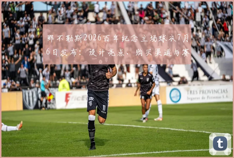 那不勒斯2026百年纪念主场球衣7月6日发布：设计亮点、购买渠道与赛季前瞻全解析