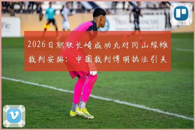 2026日职联长崎成功丸对冈山绿雉裁判安排:中国裁判傅明执法引关注,比赛看点前瞻
