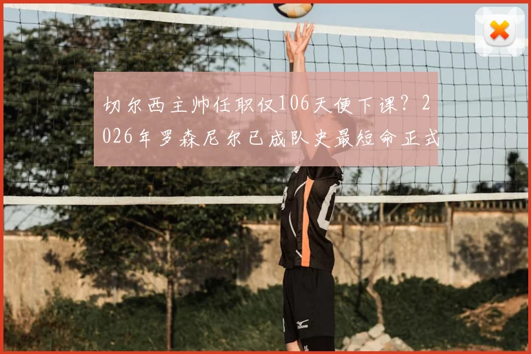 切尔西主帅任职仅106天便下课？2026年罗森尼尔已成队史最短命正式主帅，回顾原因何在