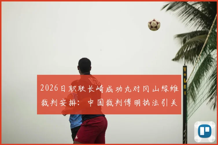 2026日职联长崎成功丸对冈山绿雉裁判安排：中国裁判傅明执法引关注，比赛看点前瞻