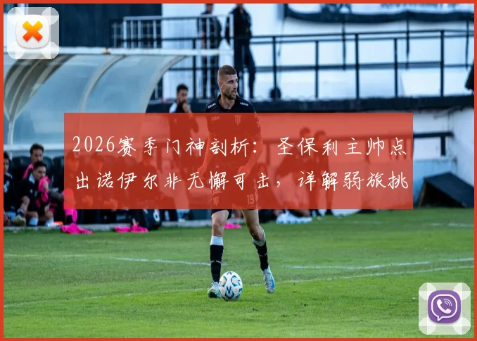 2026赛季门神剖析：圣保利主帅点出诺伊尔非无懈可击，详解弱旅挑战拜仁的战术准备与运气要素