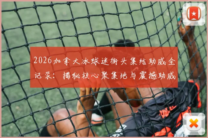 2026加拿大冰球迷街头集结助威全记录：揭秘核心聚集地与震撼助威文化，附加入助威团实用指南