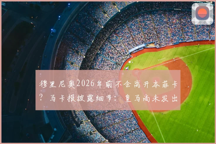 穆里尼奥2026年前不会离开本菲卡？马卡报披露细节：皇马尚未发出邀请，详解狂人未来去向
