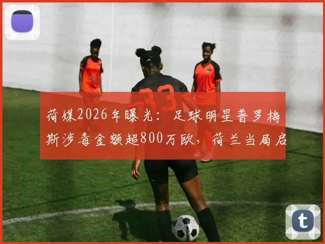 荷媒2026年曝光：足球明星普罗梅斯涉毒金额超800万欧，荷兰当局启动跨国追赃程序详情