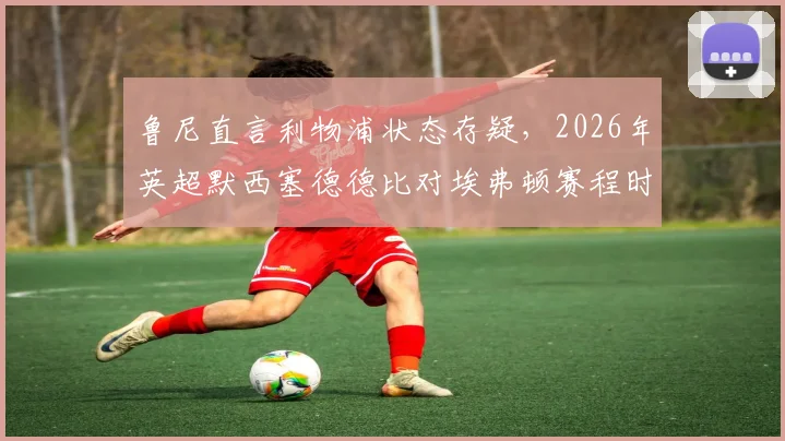 鲁尼直言利物浦状态存疑，2026年英超默西塞德德比对埃弗顿赛程时机引争议