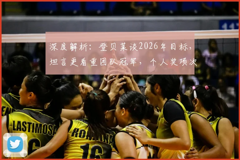 深度解析：登贝莱谈2026年目标，坦言更看重团队冠军，个人奖项次之，展望未来征程