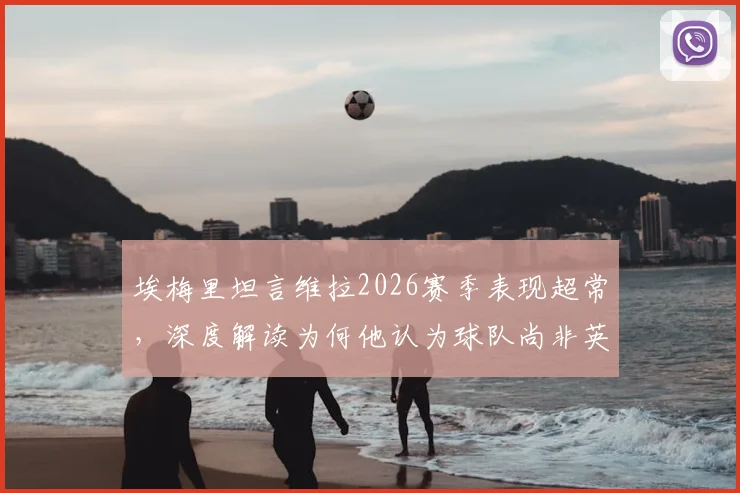 埃梅里坦言维拉2026赛季表现超常，深度解读为何他认为球队尚非英超前七实力