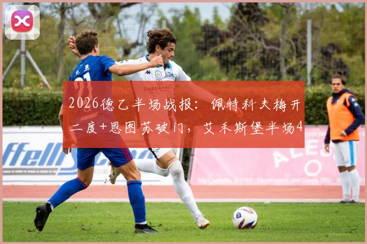 2026德乙半场战报:佩特科夫梅开二度+恩图苏破门,艾禾斯堡半场4-0击溃帕德博恩
