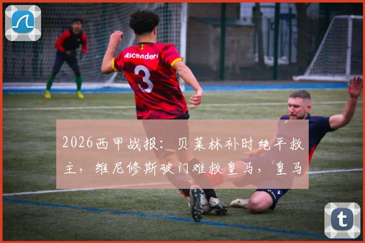 2026西甲战报:贝莱林补时绝平救主,维尼修斯破门难救皇马,皇马1-1贝蒂斯全场回顾与数据解析