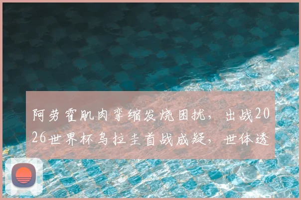 阿劳霍肌肉挛缩发烧困扰，出战2026世界杯乌拉圭首战成疑，世体透露伤病最新情况