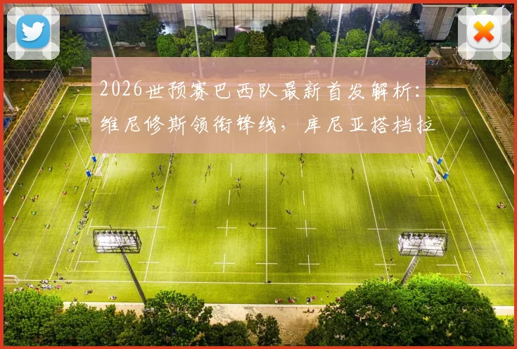 2026世预赛巴西队最新首发解析：维尼修斯领衔锋线，库尼亚搭档拉菲尼亚，附对阵海地阵容深度分析