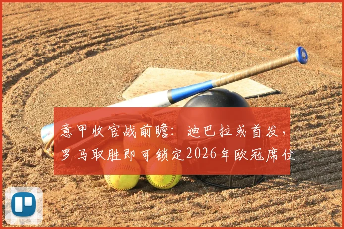 意甲收官战前瞻：迪巴拉或首发，罗马取胜即可锁定2026年欧冠席位