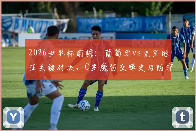 2026世界杯前瞻：葡萄牙vs克罗地亚关键对决，C罗魔笛交锋史与防守战术全解析
