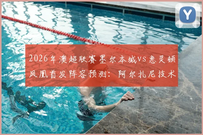 2026年澳超联赛墨尔本城vs惠灵顿凤凰首发阵容预测：阿尔扎尼技术特点解析与长泽和辉加盟后战术影响分析
