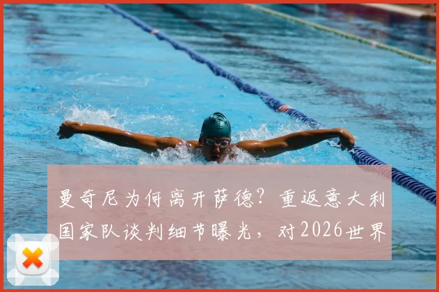 曼奇尼为何离开萨德？重返意大利国家队谈判细节曝光，对2026世界杯备战意味着什么