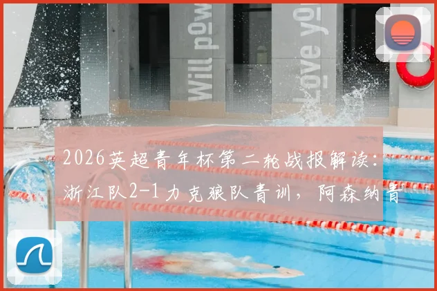 2026英超青年杯第二轮战报解读：浙江队2-1力克狼队青训，阿森纳青年军3球完胜维拉