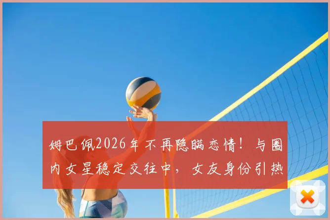 姆巴佩2026年不再隐瞒恋情！与圈内女星稳定交往中，女友身份引热议