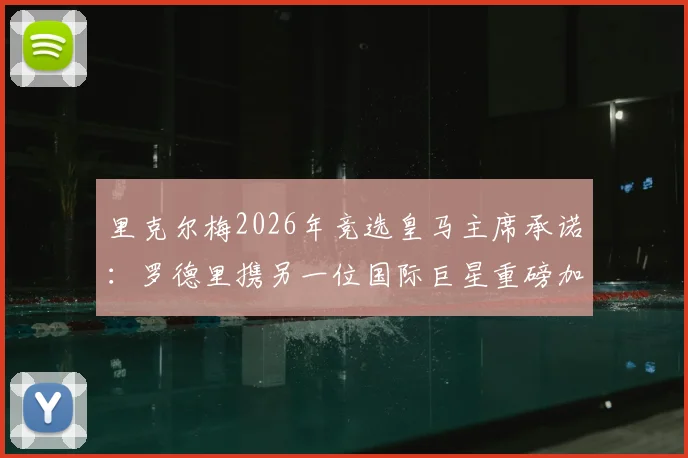 里克尔梅2026年竞选皇马主席承诺：罗德里携另一位国际巨星重磅加盟皇马计划曝光