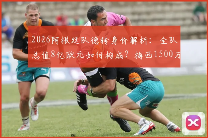 2026阿根廷队德转身价解析:全队总值8亿欧元如何构成?梅西1500万欧元原因探究