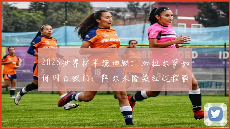 2026世界杯半场回顾：加拉尔萨如何闪击破门，阿尔米隆染红过程解析，巴拉圭1-0土耳其领先